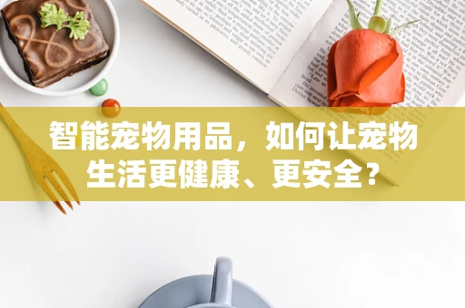 智能宠物用品，如何让宠物生活更健康、更安全？