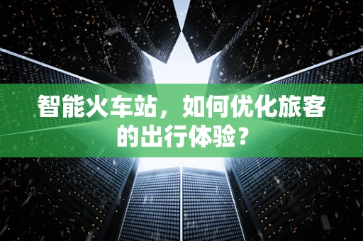 智能火车站，如何优化旅客的出行体验？