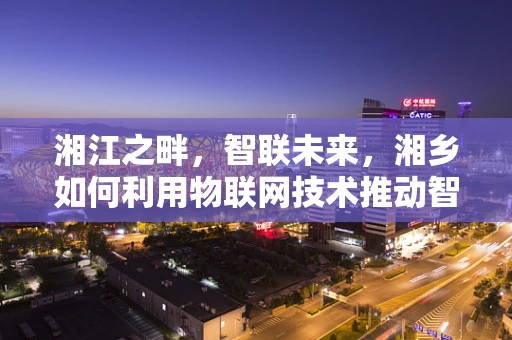 湘江之畔，智联未来，湘乡如何利用物联网技术推动智慧城市建设？