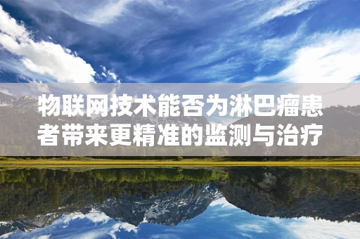 物联网技术能否为淋巴瘤患者带来更精准的监测与治疗？