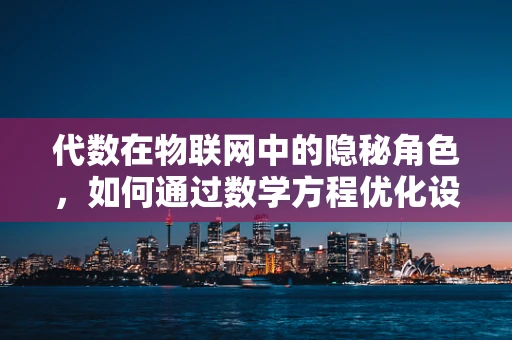代数在物联网中的隐秘角色，如何通过数学方程优化设备连接？