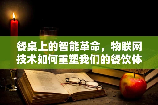 餐桌上的智能革命，物联网技术如何重塑我们的餐饮体验？
