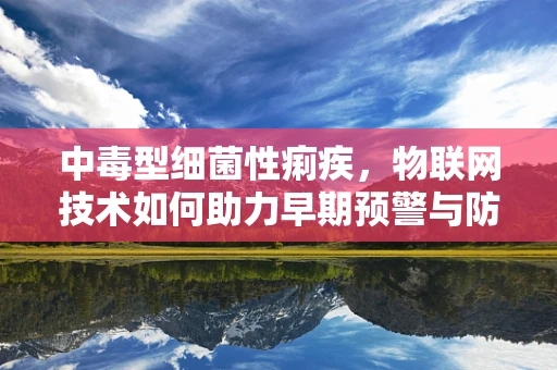 中毒型细菌性痢疾，物联网技术如何助力早期预警与防控？