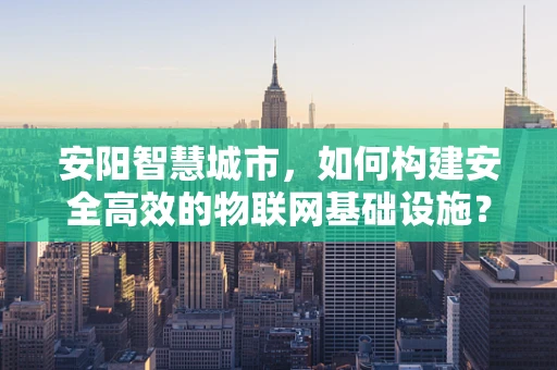 安阳智慧城市，如何构建安全高效的物联网基础设施？
