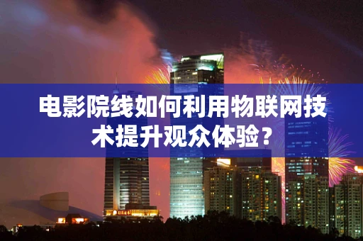电影院线如何利用物联网技术提升观众体验？