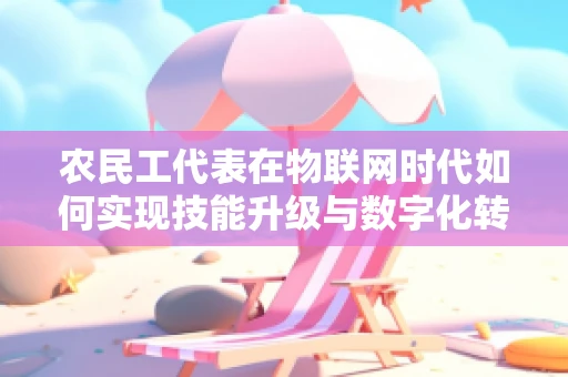 农民工代表在物联网时代如何实现技能升级与数字化转型？