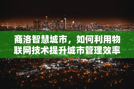 商洛智慧城市，如何利用物联网技术提升城市管理效率？