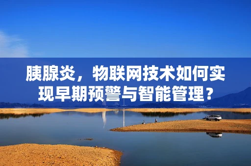 胰腺炎，物联网技术如何实现早期预警与智能管理？