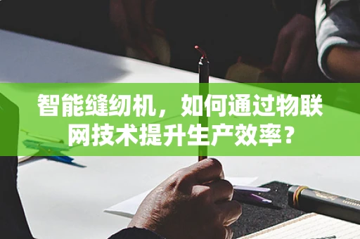 智能缝纫机，如何通过物联网技术提升生产效率？