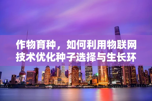 作物育种，如何利用物联网技术优化种子选择与生长环境？
