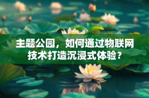 主题公园，如何通过物联网技术打造沉浸式体验？