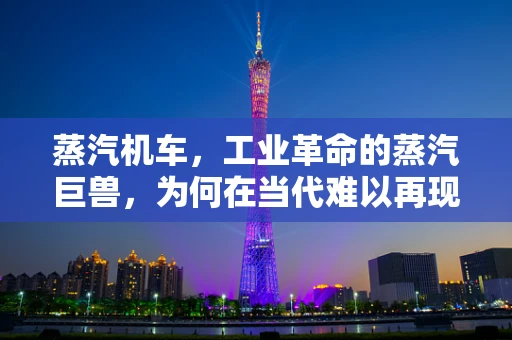 蒸汽机车，工业革命的蒸汽巨兽，为何在当代难以再现其辉煌？