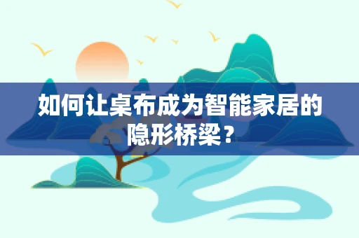 如何让桌布成为智能家居的隐形桥梁？