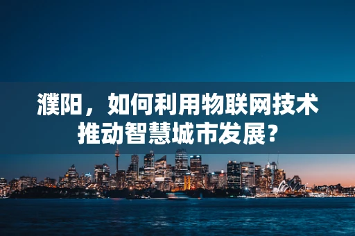 濮阳，如何利用物联网技术推动智慧城市发展？