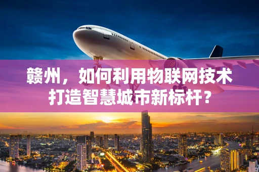赣州，如何利用物联网技术打造智慧城市新标杆？