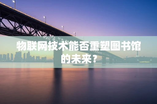 物联网技术能否重塑图书馆的未来？