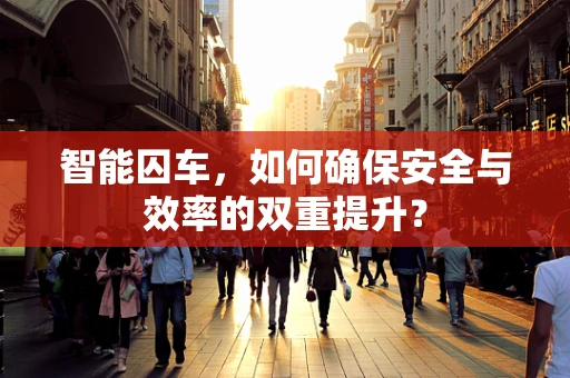 智能囚车，如何确保安全与效率的双重提升？