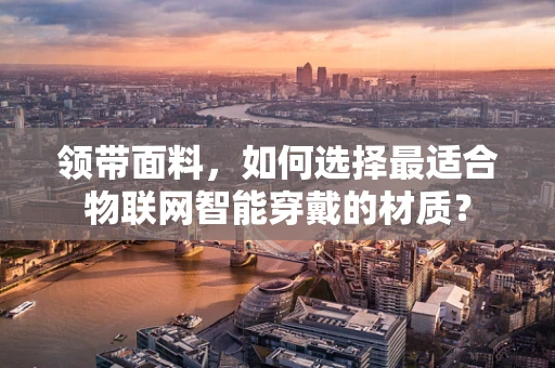 领带面料，如何选择最适合物联网智能穿戴的材质？
