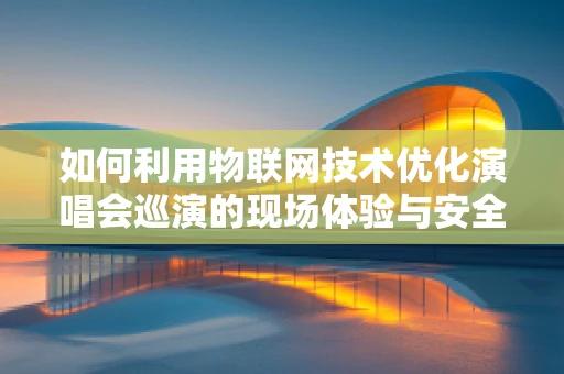 如何利用物联网技术优化演唱会巡演的现场体验与安全管理？