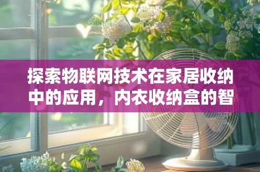 探索物联网技术在家居收纳中的应用，内衣收纳盒的智能升级