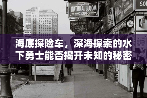 海底探险车，深海探索的水下勇士能否揭开未知的秘密？