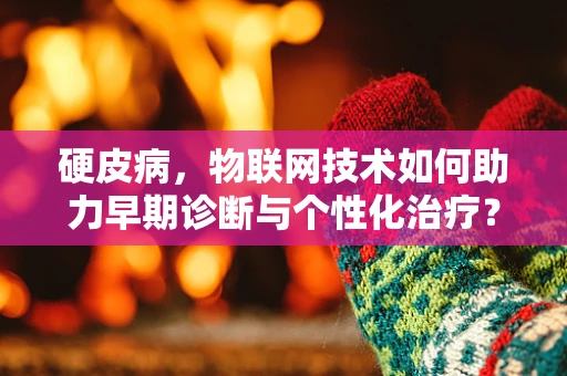 硬皮病，物联网技术如何助力早期诊断与个性化治疗？
