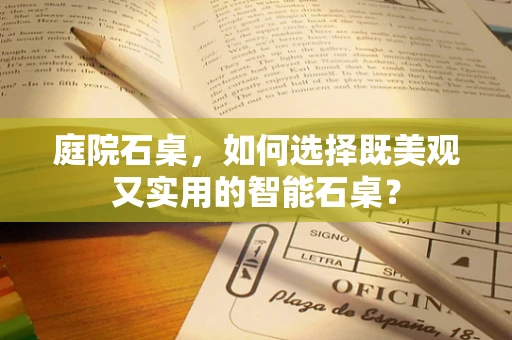 庭院石桌，如何选择既美观又实用的智能石桌？