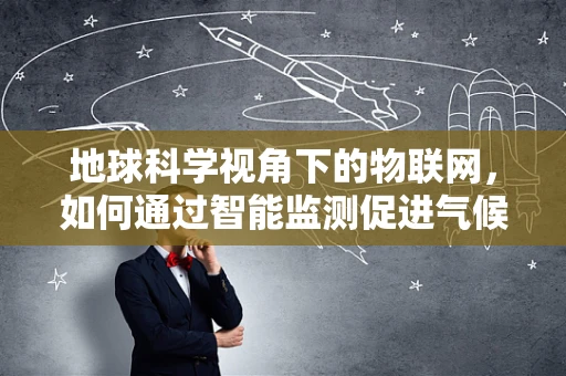 地球科学视角下的物联网，如何通过智能监测促进气候研究？