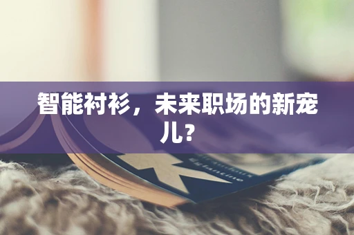 智能衬衫，未来职场的新宠儿？