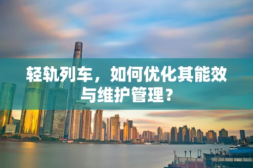 轻轨列车，如何优化其能效与维护管理？