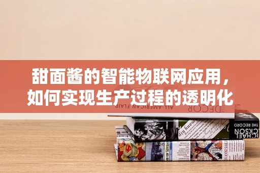 甜面酱的智能物联网应用，如何实现生产过程的透明化与质量监控？