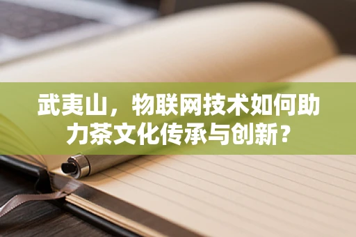武夷山，物联网技术如何助力茶文化传承与创新？