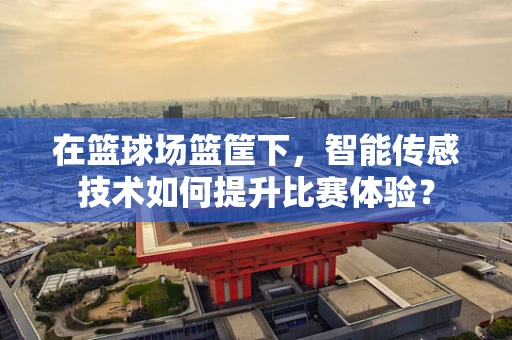 在篮球场篮筐下，智能传感技术如何提升比赛体验？