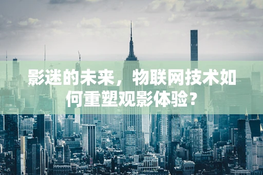 影迷的未来，物联网技术如何重塑观影体验？