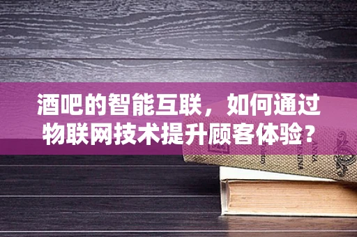 酒吧的智能互联，如何通过物联网技术提升顾客体验？