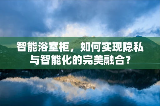 智能浴室柜，如何实现隐私与智能化的完美融合？