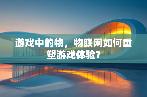 游戏中的物，物联网如何重塑游戏体验？