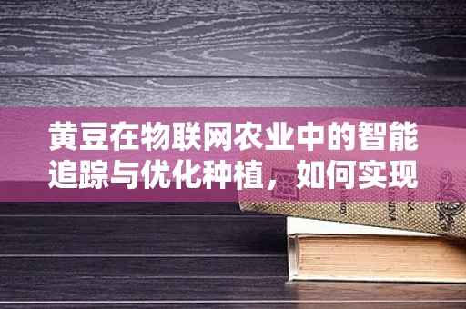 黄豆在物联网农业中的智能追踪与优化种植，如何实现？