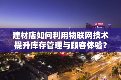 建材店如何利用物联网技术提升库存管理与顾客体验？