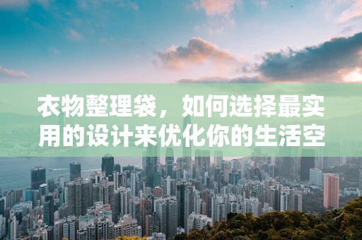 衣物整理袋，如何选择最实用的设计来优化你的生活空间？