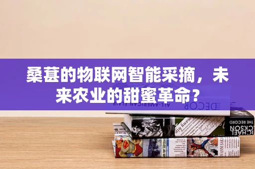 桑葚的物联网智能采摘，未来农业的甜蜜革命？