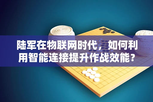 陆军在物联网时代，如何利用智能连接提升作战效能？