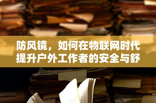 防风镜，如何在物联网时代提升户外工作者的安全与舒适？