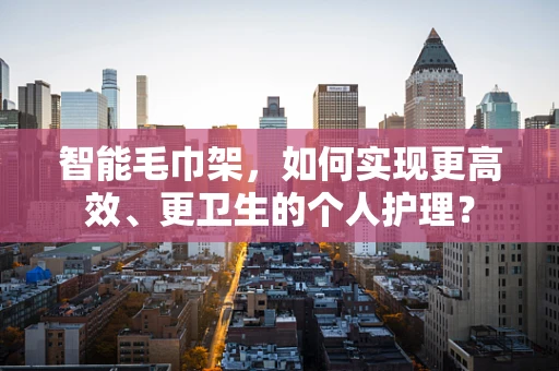 智能毛巾架，如何实现更高效、更卫生的个人护理？