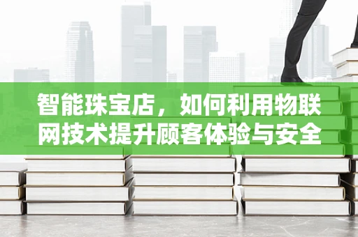 智能珠宝店，如何利用物联网技术提升顾客体验与安全管理？