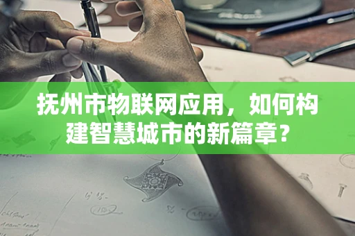 抚州市物联网应用，如何构建智慧城市的新篇章？