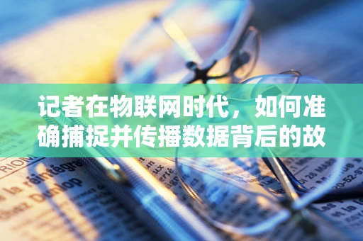 记者在物联网时代，如何准确捕捉并传播数据背后的故事？
