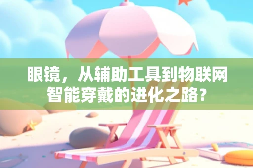 眼镜，从辅助工具到物联网智能穿戴的进化之路？