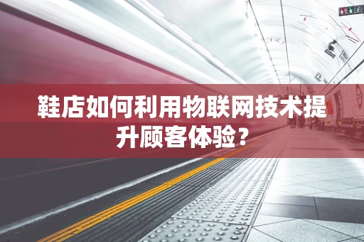 鞋店如何利用物联网技术提升顾客体验？