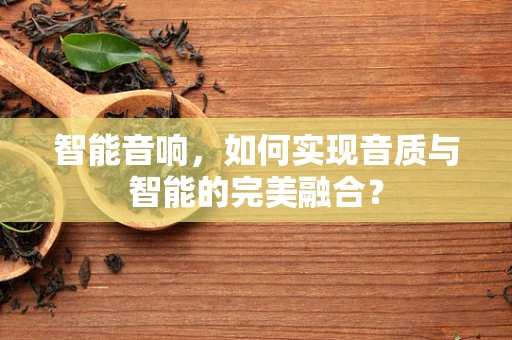 智能音响，如何实现音质与智能的完美融合？